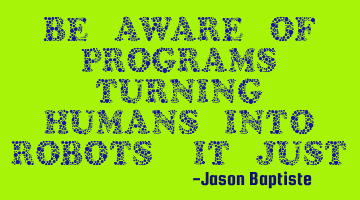 Be aware of programs turning humans into robots, it just might not compute.