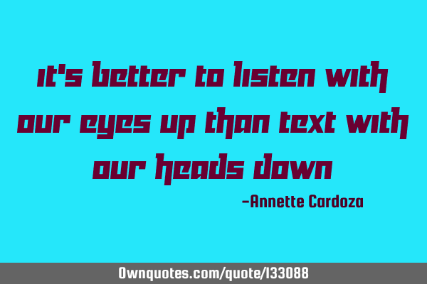 It’s better to listen with our eyes up than text with our heads