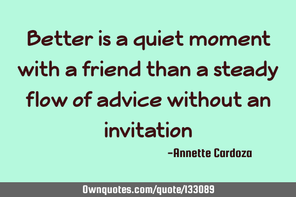 Better is a quiet moment with a friend than a steady flow of advice without an