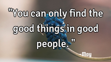 "You can only find the good things in good people."