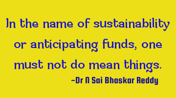 In the name of sustainability or anticipating funds, one must not do mean