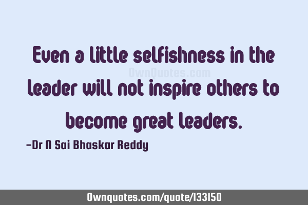 Even a little selfishness in the leader will not inspire others to become great