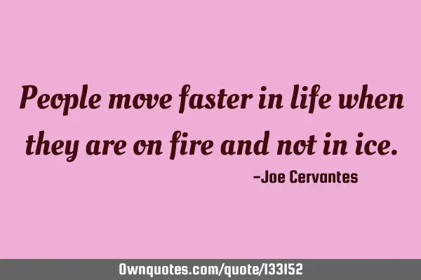 People move faster in life when they are on fire and not in