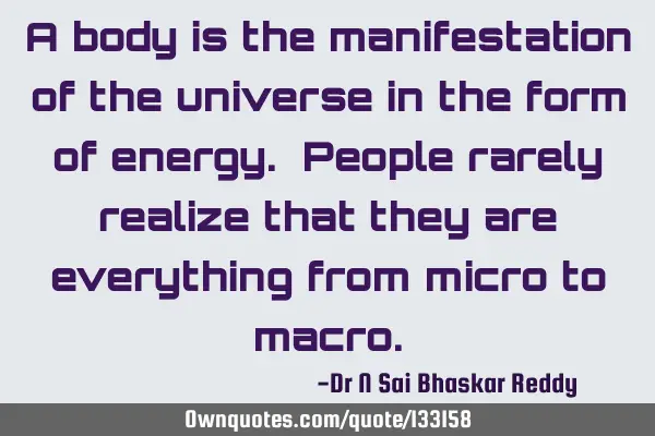 A body is the manifestation of the universe in the form of energy. People rarely realize that they