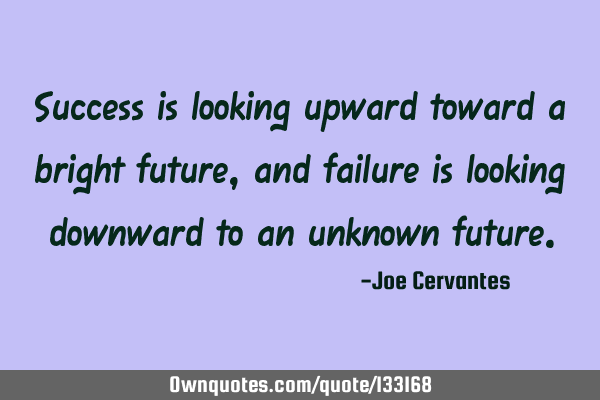 Success is looking upward toward a bright future, and failure is looking downward to an unknown