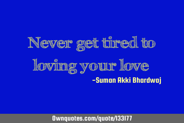 Never get tired to loving your