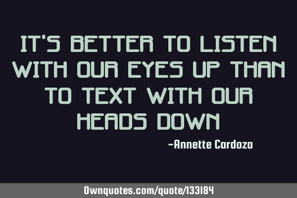 It’s better to listen with our eyes up than to text with our heads