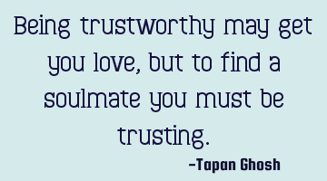 Being trustworthy may get you love, but to find a soulmate you must be trusting.