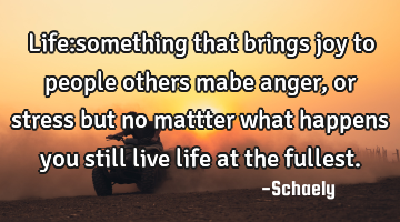 Life:something that brings joy to people others mabe anger ,or stress but no mattter what happens