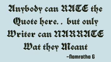 Anybody can RATE the Quote here.. but only Writer can NARRATE Wat they Meant