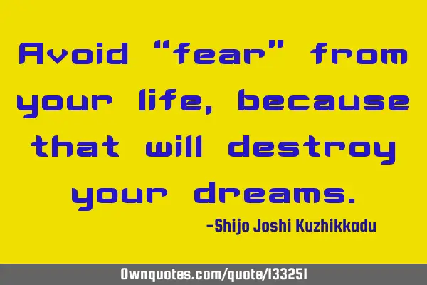 Avoid “fear” from your life, because that will destroy your
