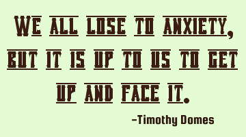 We all lose to anxiety, but it is up to us to get up and face