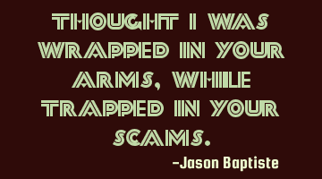 Thought i was wrapped in your arms, while trapped in your scams.