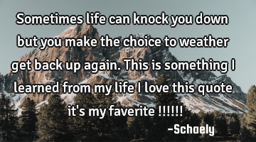 Sometimes life can knock you down but you make the choice to weather get back up again.this is