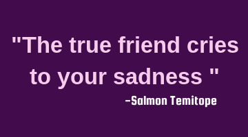 "The true friend cries to your sadness "