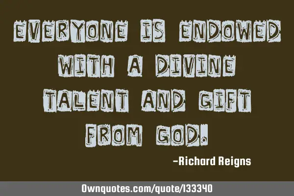 Everyone is endowed with a divine talent and gift from G