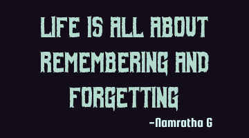 Life is all about Remembering and Forgetting