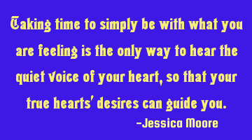 Taking time to simply be with what you are feeling is the only way to hear the quiet voice of your