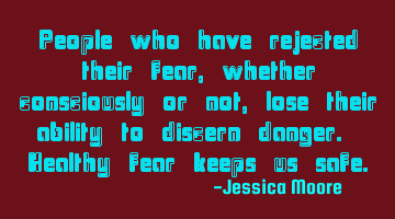 People who have rejected their fear, whether consciously or not, lose their ability to discern