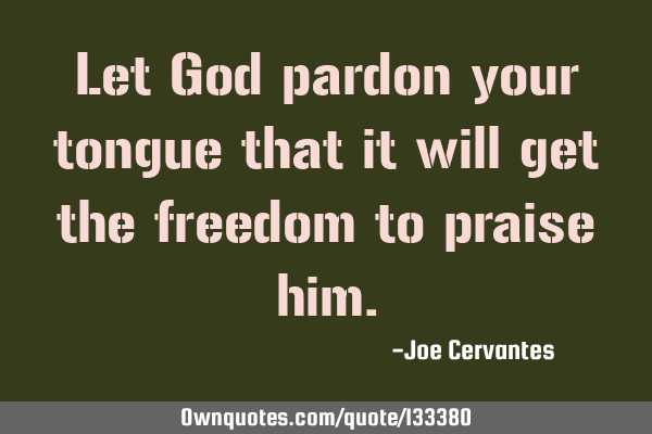 Let God pardon your tongue that it will get the freedom to praise