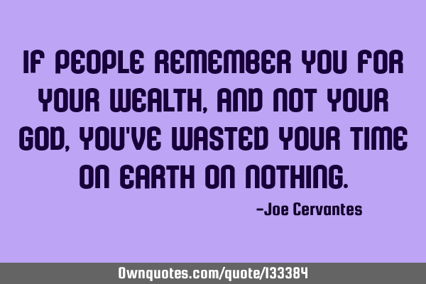If people remember you for your wealth, and not your God, you