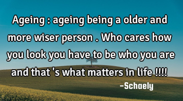 Ageing : ageing being a older and more wiser person . Who cares how you look you have to be who you