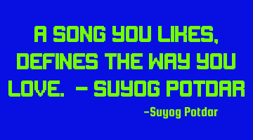 A song you likes, defines the way you Love. - Suyog Potdar