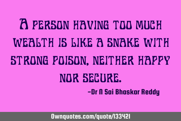 A person having too much wealth is like a snake with strong poison, neither happy nor