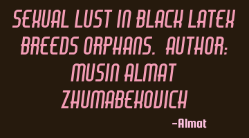 Sexual lust in black latex breeds orphans. Author: Musin Almat Zhumabekovich