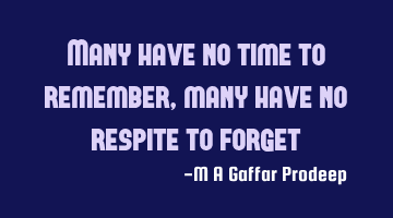Many have no time to remember, many have no respite to forget