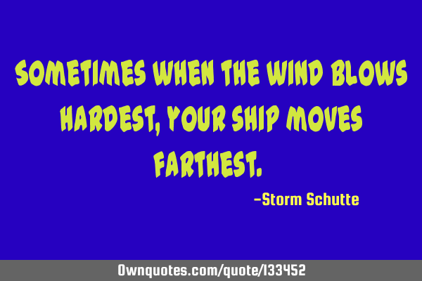 Sometimes when the wind blows hardest, your ship moves farthest. 