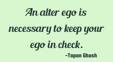 An alter ego is necessary to keep your ego in check.