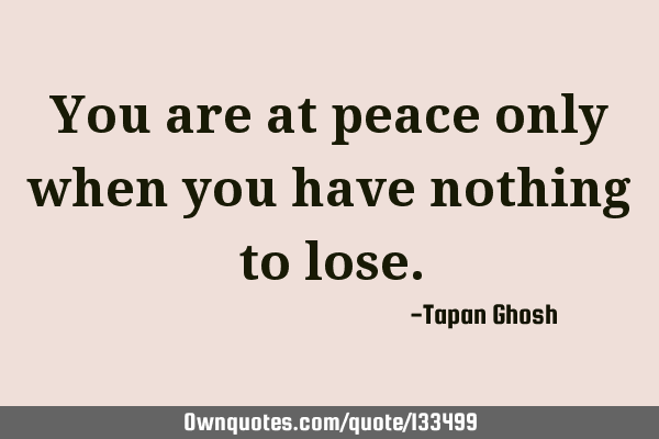 You are at peace only when you have nothing to