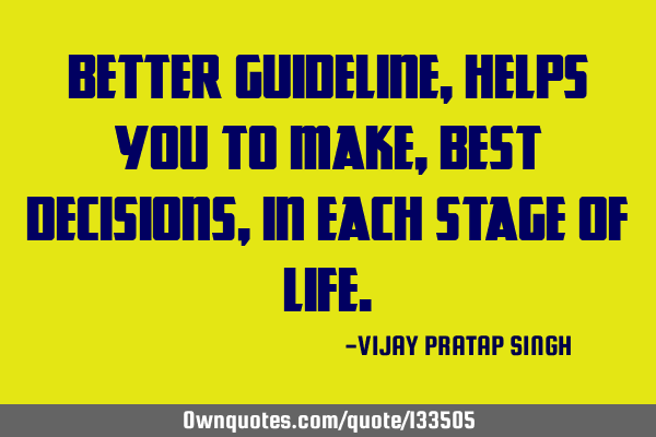 BETTER GUIDELINE, HELPS YOU TO MAKE, BEST DECISIONS, IN EACH STAGE OF LIFE
