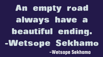An empty road always have a beautiful ending. -Wetsope Sekhamo