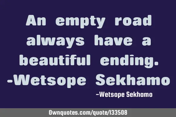 An empty road always have a beautiful ending. -Wetsope S