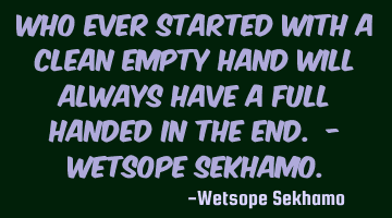 Who ever started with a clean empty hand will always have a full handed in the end. - Wetsope S