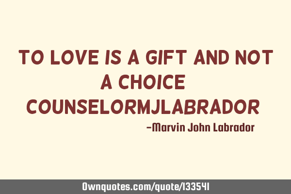 To LOVE is a GIFT and not a CHOICE ( counselorMJlabrador )