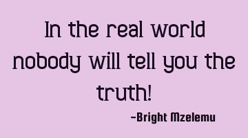 In the real world nobody will tell you the truth!