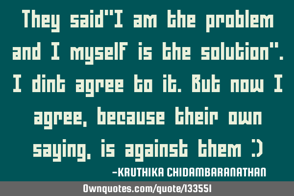 They said"I am the problem and I myself is the solution".I dint agree to it.But now I agree,because