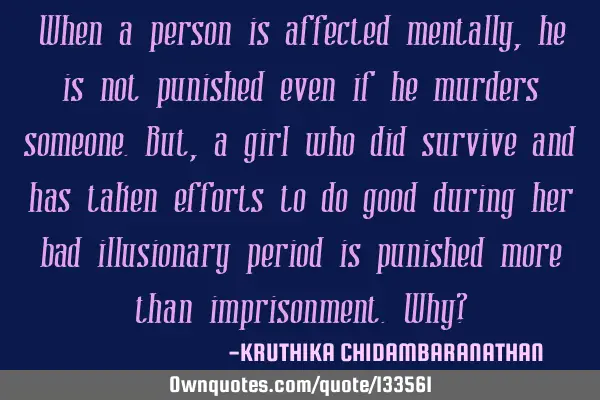 When a person is affected mentally,he is not punished even if he murders someone.But,a girl who did