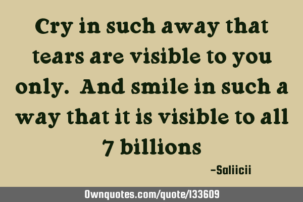 Cry in such away that tears are visible to you only. And smile in such a way that it is visible to