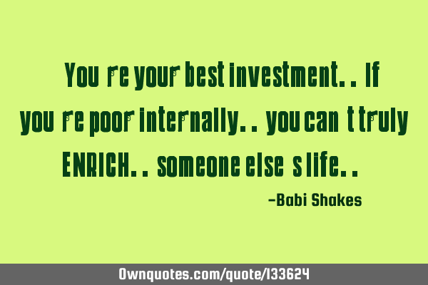 “ You’re your best investment.. If you’re poor internally.. you can’t truly ENRICH..