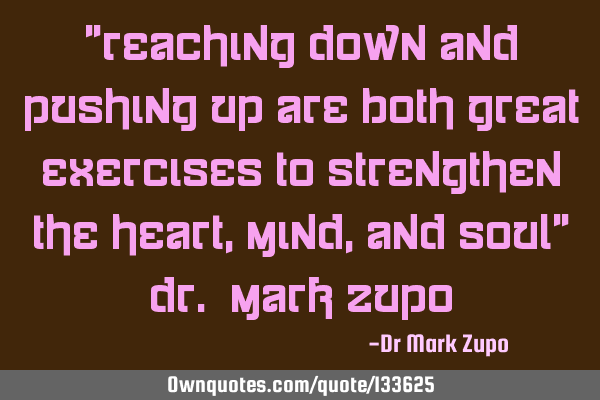 “Reaching Down and Pushing Up are both great exercises to strengthen the heart, mind, and soul”