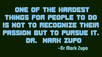 “One of the hardest things for people to do is not to recognize their passion but to pursue it. -D