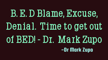 B.E.D Blame, Excuse, Denial. Time to get out of BED! - Dr. Mark Zupo