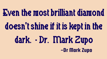 Even the most brilliant diamond doesn't shine if it is kept in the dark. - Dr. Mark Zupo