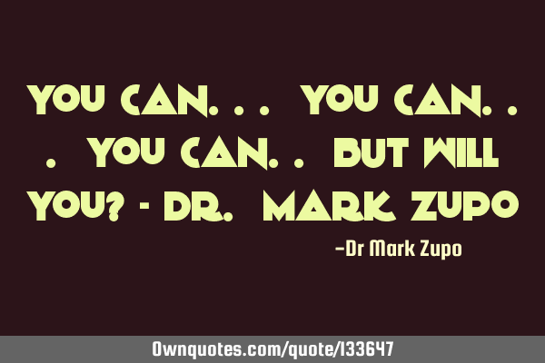 You can... You can... You can.. BUT will you? - Dr. Mark Z