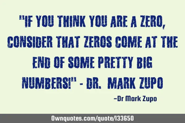 "If you think you are a zero, consider that zeros come at the end of some pretty big numbers!" - D