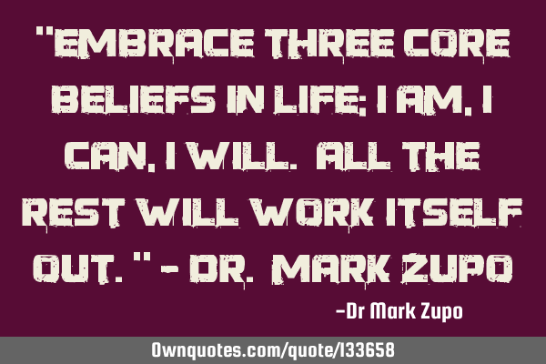 "Embrace three core beliefs in life; I Am, I Can, I Will. All the rest will work itself out." - Dr.